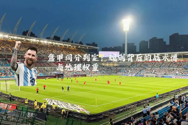 意甲同分判定：规则背后的战术博弈与地理权重