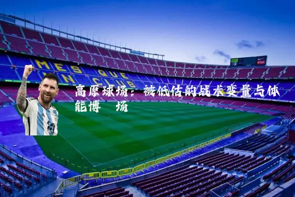 高原球场：被低估的战术变量与体能博弈场