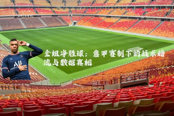 全组净胜球:意甲赛制下的战术暗流与数据真相
