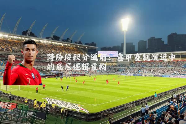 跨阶段积分通用:意甲赛制演进中的底层逻辑重构