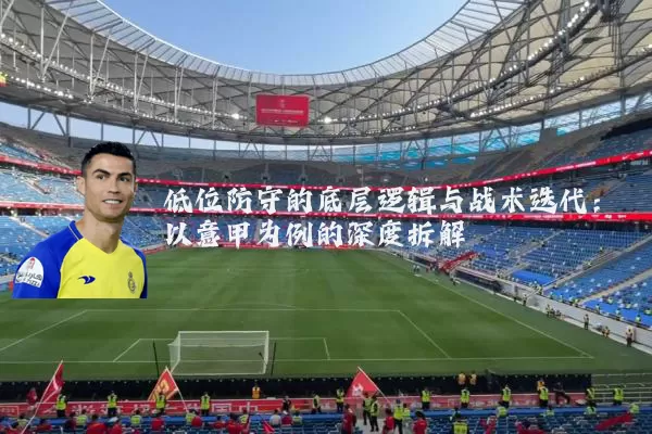 低位防守的底层逻辑与战术迭代:以意甲为例的深度拆解