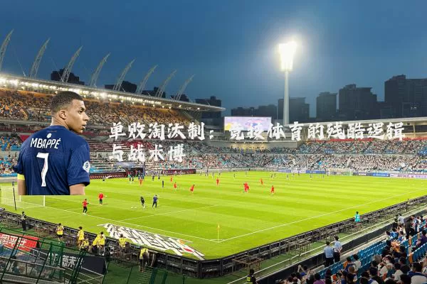 单败淘汰制:竞技体育的残酷逻辑与战术博弈