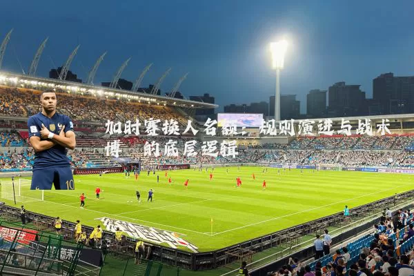 加时赛换人名额:规则演进与战术博弈的底层逻辑