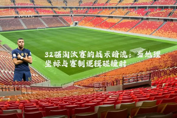 32强淘汰赛的战术暗流：当地理坐标与赛制逻辑碰撞时