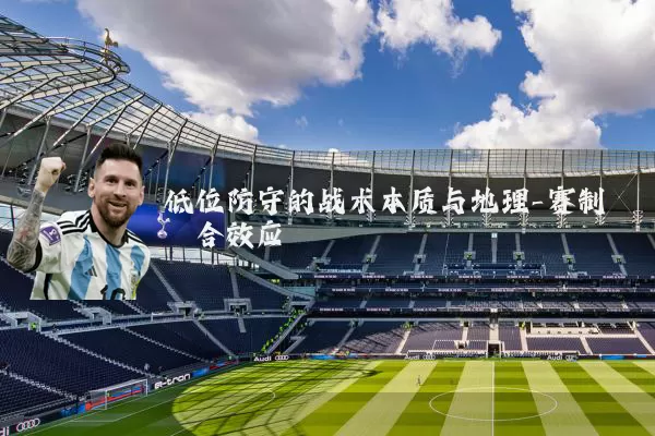 低位防守的战术本质与地理-赛制耦合效应