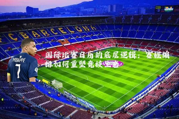 国际比赛日历的底层逻辑：赛程编排如何重塑竞技生态