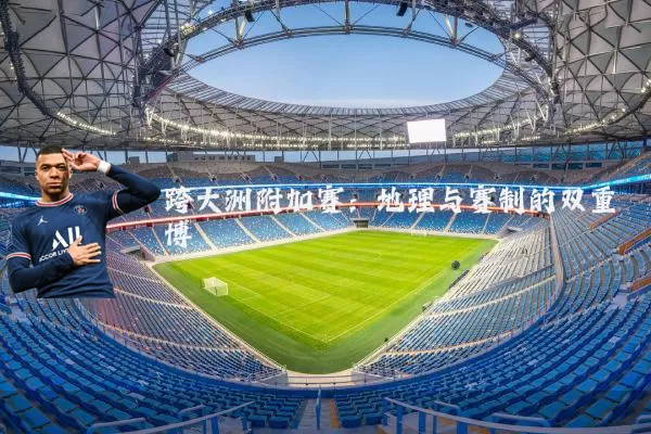 跨大洲附加赛:地理与赛制的双重博弈
