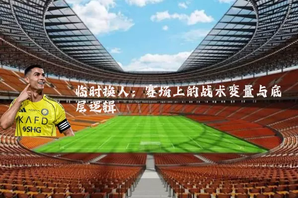 临时换人:赛场上的战术变量与底层逻辑