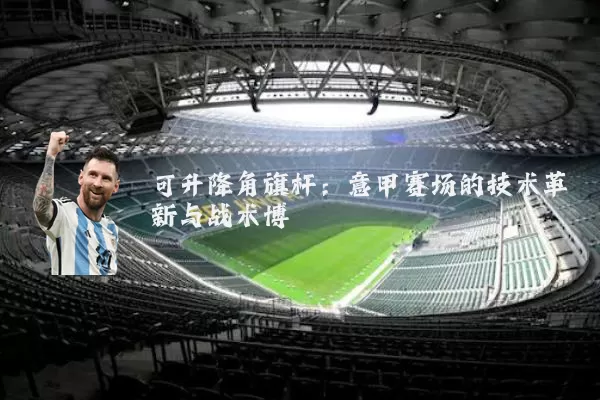 可升降角旗杆:意甲赛场的技术革新与战术博弈