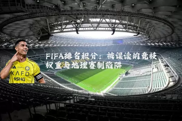 FIFA排名积分：被误读的竞技权重与地理赛制陷阱