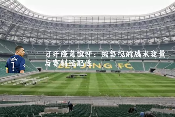 可升降角旗杆：被忽视的战术变量与赛制适配性