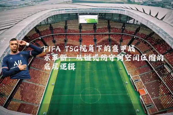 FIFA TSG视角下的意甲战术革新：从链式防守到空间压缩的底层逻辑